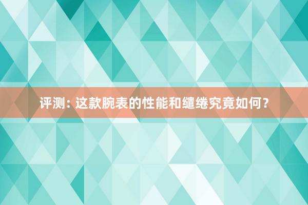 评测: 这款腕表的性能和缱绻究竟如何？